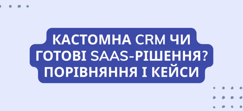 Кастомна CRM чи готові SaaS-рішення? Порівняння і кейси