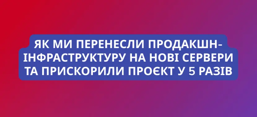 Як ми перенесли продакшн-інфраструктуру на нові сервери та прискорили проєкт у 5 разів